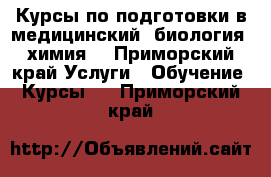 Курсы по подготовки в медицинский (биология ,химия) - Приморский край Услуги » Обучение. Курсы   . Приморский край